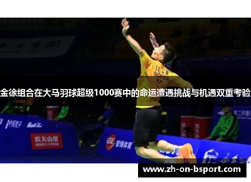 金徐组合在大马羽球超级1000赛中的命运遭遇挑战与机遇双重考验 金徐组合在大马羽球超级1000赛中的命运遭遇挑战与机遇双重考验