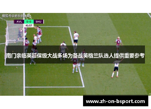 南门亲临英超保级大战多场为备战英格兰队选人提供重要参考 南门亲临英超保级大战多场为备战英格兰队选人提供重要参考