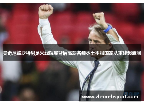 曼奇尼被沙特男足火线解雇背后高薪名帅水土不服国家队重建起波澜 曼奇尼被沙特男足火线解雇背后高薪名帅水土不服国家队重建起波澜